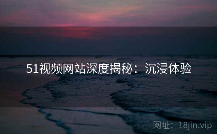 51视频网站深度揭秘：沉浸体验
