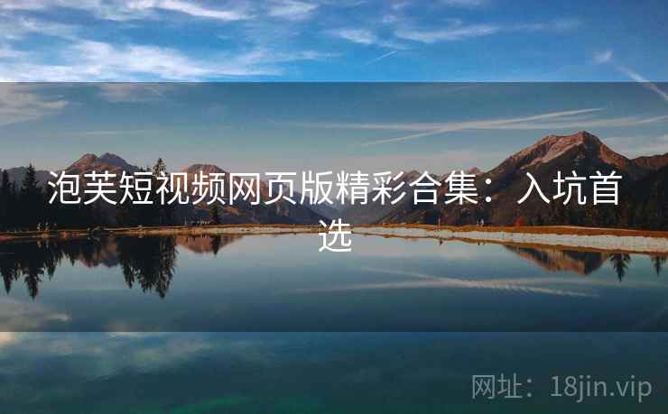 泡芙短视频网页版精彩合集:入坑首选 泡芙短视频网页版精彩合集:入坑首选