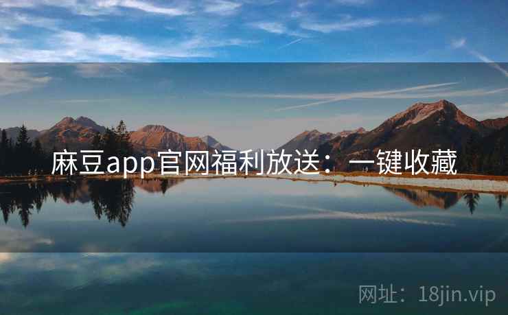 麻豆app官网福利放送：一键收藏