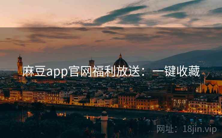 麻豆app官网福利放送：一键收藏