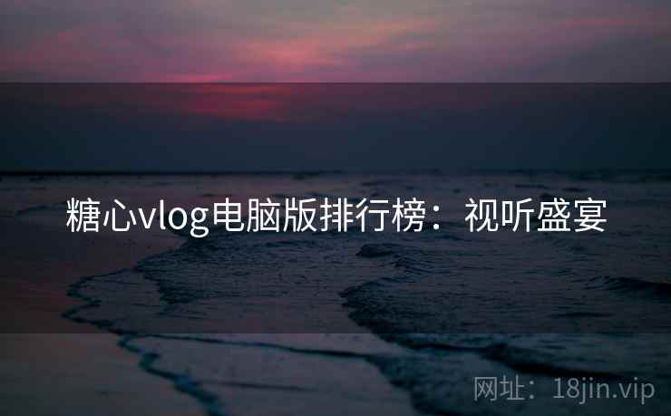 糖心vlog电脑版排行榜：视听盛宴