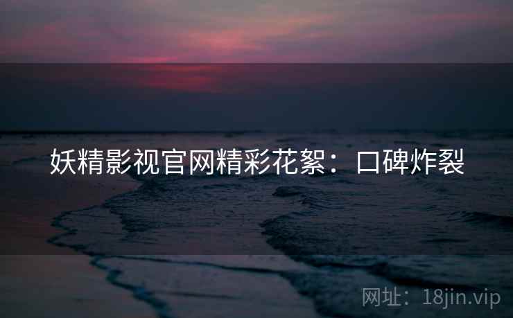 妖精影视官网精彩花絮：口碑炸裂