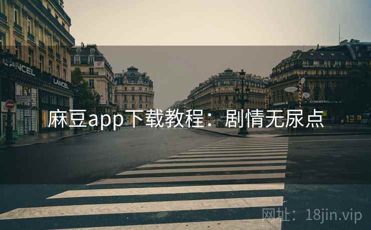 麻豆app下载教程：剧情无尿点
