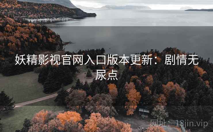 妖精影视官网入口版本更新：剧情无尿点
