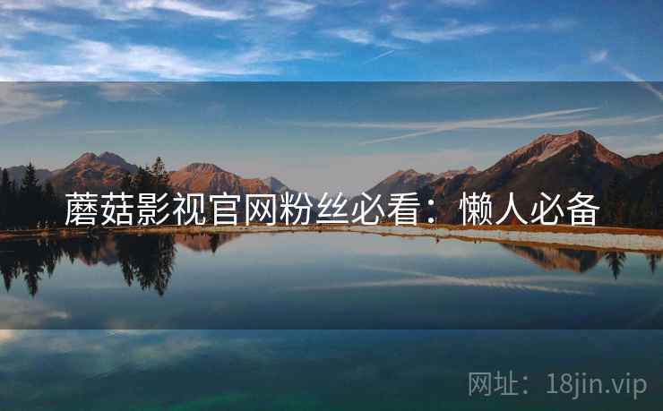 蘑菇影视官网粉丝必看：懒人必备