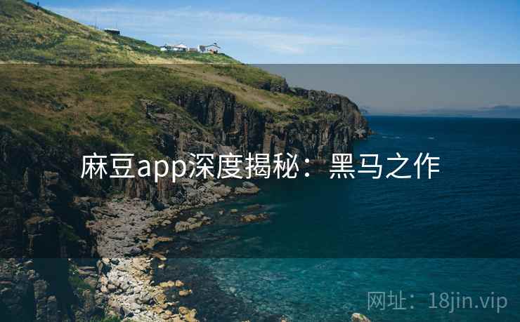 麻豆app深度揭秘：黑马之作