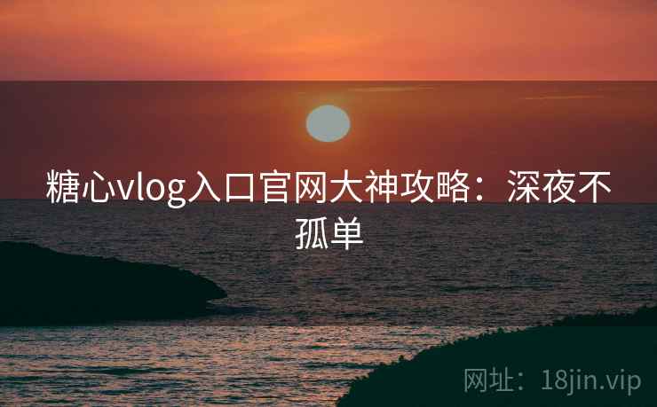 糖心vlog入口官网大神攻略：深夜不孤单