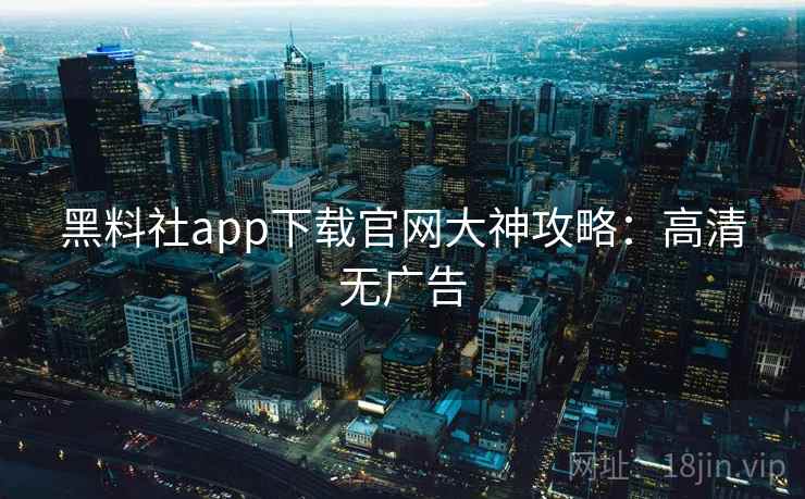 黑料社app下载官网大神攻略：高清无广告