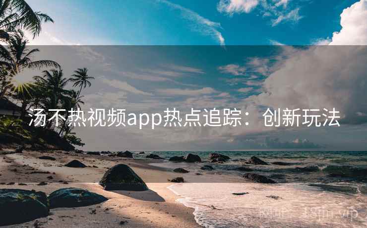 汤不热视频app热点追踪:创新玩法 汤不热视频app热点追踪:创新玩法