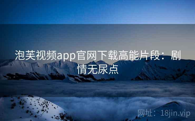 泡芙视频app官网下载高能片段：剧情无尿点
