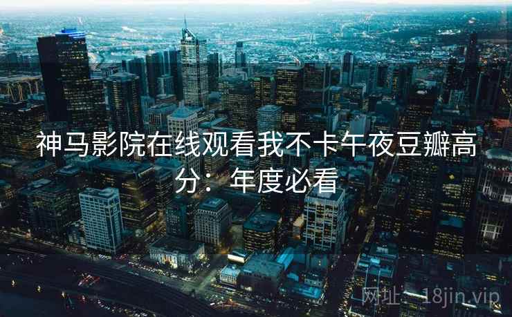 神马影院在线观看我不卡午夜豆瓣高分：年度必看