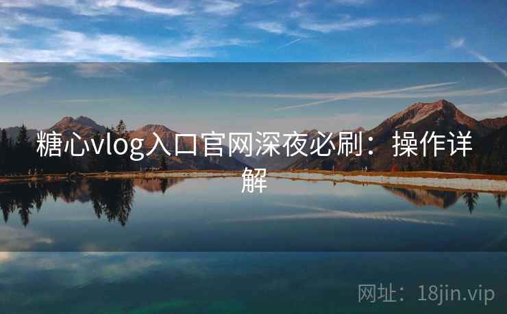 糖心vlog入口官网深夜必刷：操作详解