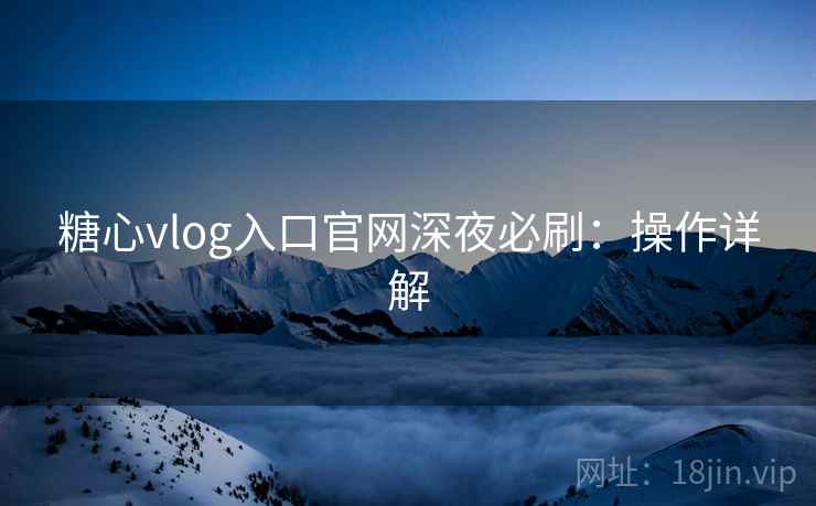 糖心vlog入口官网深夜必刷:操作详解 糖心vlog入口官网深夜必刷:操作详解