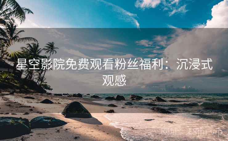 星空影院免费观看粉丝福利：沉浸式观感