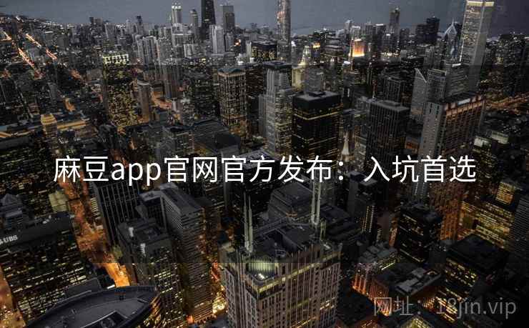 麻豆app官网官方发布：入坑首选