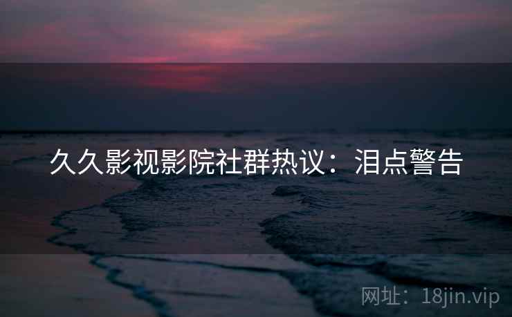久久影视影院社群热议：泪点警告