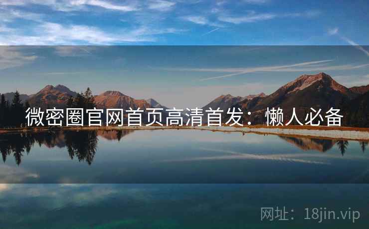 微密圈官网首页高清首发:懒人必备 微密圈官网首页高清首发:懒人必备