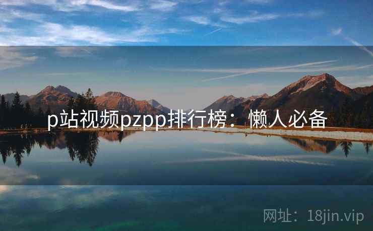 p站视频pzpp排行榜：懒人必备