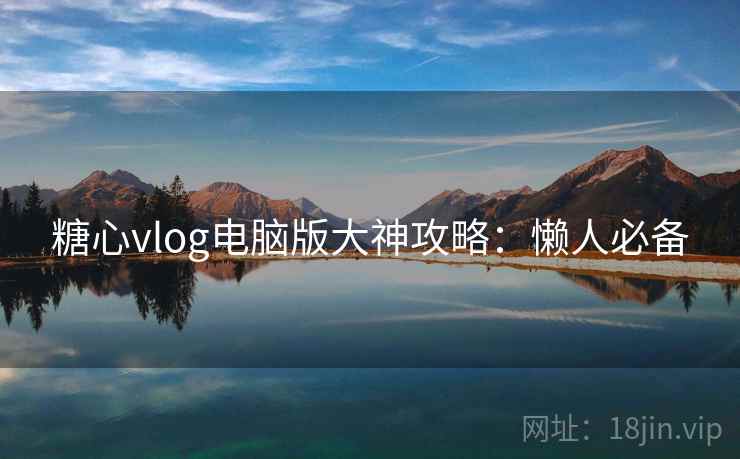 糖心vlog电脑版大神攻略：懒人必备