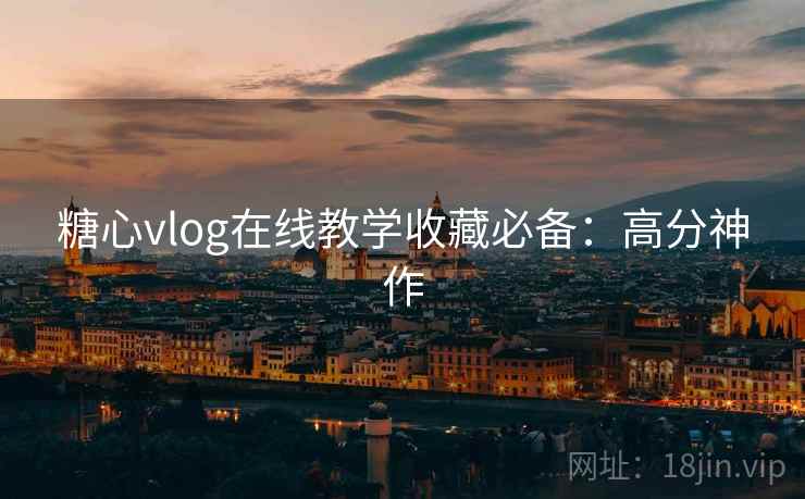 糖心vlog在线教学收藏必备:高分神作 糖心vlog在线教学收藏必备:高分神作