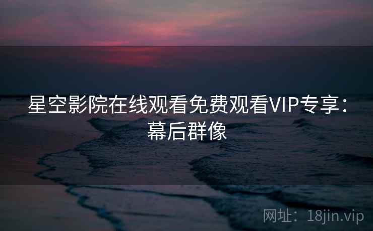 星空影院在线观看免费观看VIP专享：幕后群像
